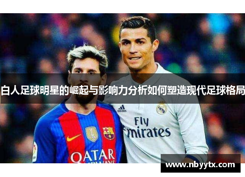 白人足球明星的崛起与影响力分析如何塑造现代足球格局