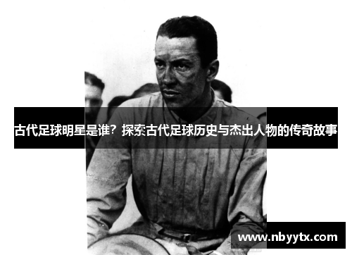 古代足球明星是谁？探索古代足球历史与杰出人物的传奇故事