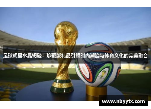 足球明星水晶钥匙：珍藏版礼品引领时尚潮流与体育文化的完美融合