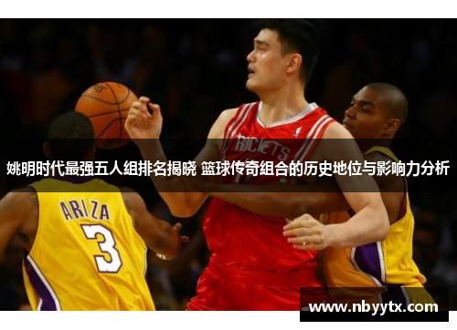 姚明时代最强五人组排名揭晓 篮球传奇组合的历史地位与影响力分析