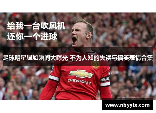 足球明星尴尬瞬间大曝光 不为人知的失误与搞笑表情合集