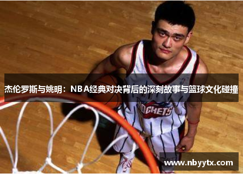杰伦罗斯与姚明：NBA经典对决背后的深刻故事与篮球文化碰撞