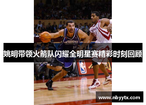 姚明带领火箭队闪耀全明星赛精彩时刻回顾