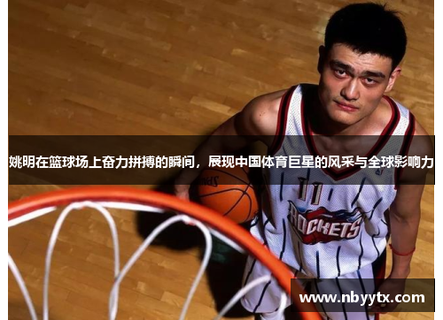 姚明在篮球场上奋力拼搏的瞬间，展现中国体育巨星的风采与全球影响力