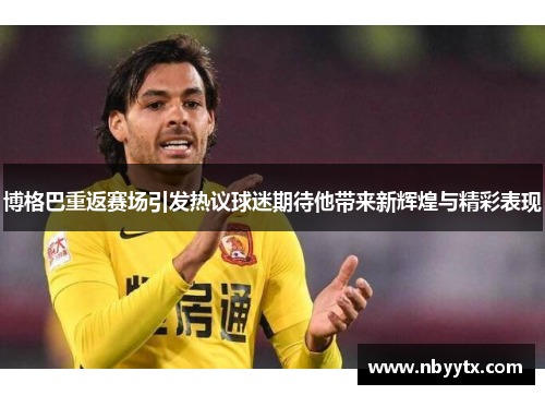 博格巴重返赛场引发热议球迷期待他带来新辉煌与精彩表现
