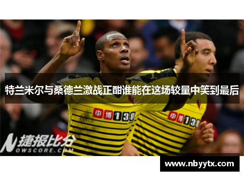 特兰米尔与桑德兰激战正酣谁能在这场较量中笑到最后